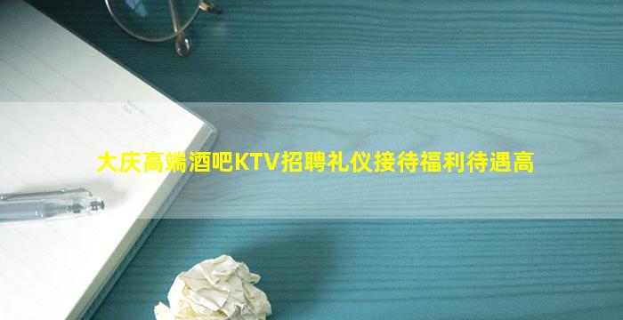 大庆高端酒吧KTV招聘礼仪接待福利待遇高